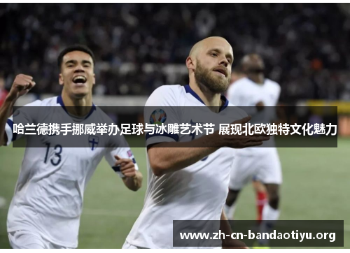 哈兰德携手挪威举办足球与冰雕艺术节 展现北欧独特文化魅力 哈兰德携手挪威举办足球与冰雕艺术节 展现北欧独特文化魅力