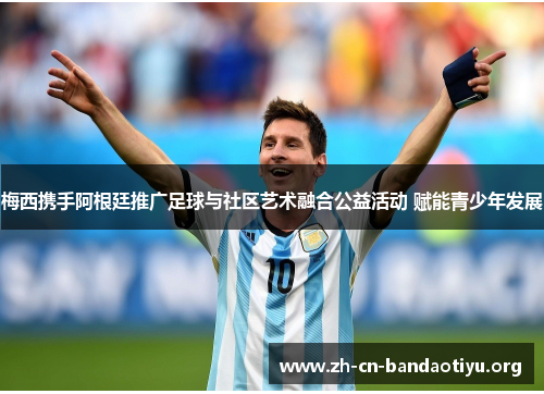梅西携手阿根廷推广足球与社区艺术融合公益活动 赋能青少年发展 梅西携手阿根廷推广足球与社区艺术融合公益活动 赋能青少年发展