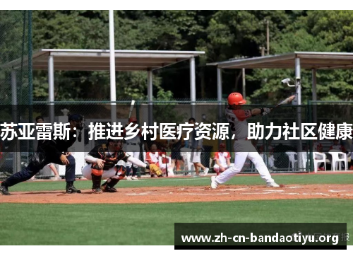 苏亚雷斯:推进乡村医疗资源,助力社区健康 苏亚雷斯:推进乡村医疗资源,助力社区健康