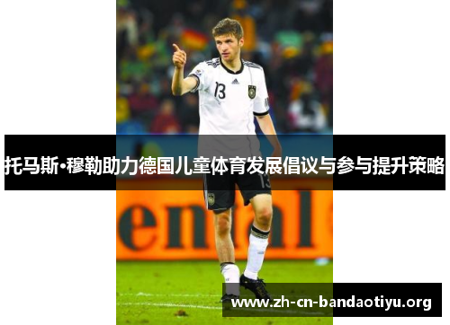 托马斯·穆勒助力德国儿童体育发展倡议与参与提升策略 托马斯·穆勒助力德国儿童体育发展倡议与参与提升策略