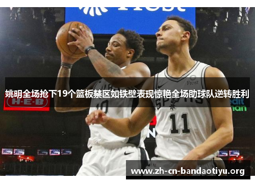 姚明全场抢下19个篮板禁区如铁壁表现惊艳全场助球队逆转胜利 姚明全场抢下19个篮板禁区如铁壁表现惊艳全场助球队逆转胜利