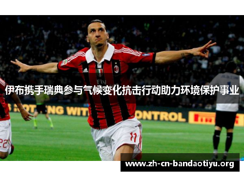 伊布携手瑞典参与气候变化抗击行动助力环境保护事业 伊布携手瑞典参与气候变化抗击行动助力环境保护事业