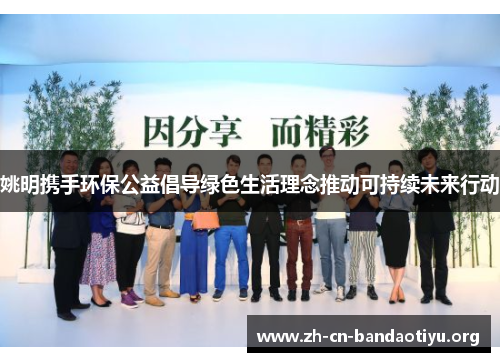 姚明携手环保公益倡导绿色生活理念推动可持续未来行动 姚明携手环保公益倡导绿色生活理念推动可持续未来行动