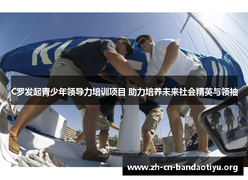 C罗发起青少年领导力培训项目 助力培养未来社会精英与领袖 C罗发起青少年领导力培训项目 助力培养未来社会精英与领袖