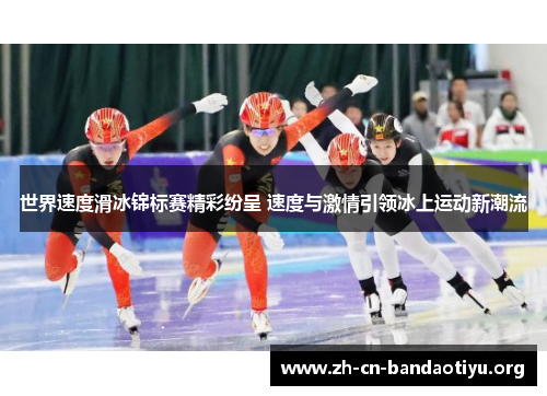 世界速度滑冰锦标赛精彩纷呈 速度与激情引领冰上运动新潮流 世界速度滑冰锦标赛精彩纷呈 速度与激情引领冰上运动新潮流