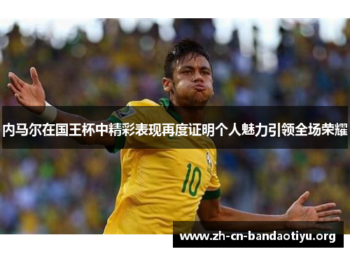 内马尔在国王杯中精彩表现再度证明个人魅力引领全场荣耀 内马尔在国王杯中精彩表现再度证明个人魅力引领全场荣耀
