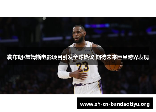 勒布朗·詹姆斯电影项目引发全球热议 期待未来巨星跨界表现 勒布朗·詹姆斯电影项目引发全球热议 期待未来巨星跨界表现