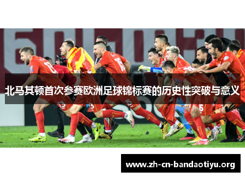 北马其顿首次参赛欧洲足球锦标赛的历史性突破与意义 北马其顿首次参赛欧洲足球锦标赛的历史性突破与意义