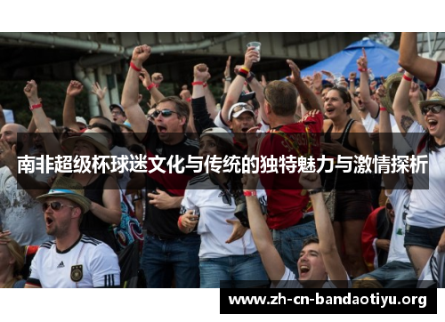南非超级杯球迷文化与传统的独特魅力与激情探析 南非超级杯球迷文化与传统的独特魅力与激情探析