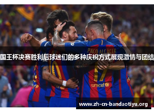 国王杯决赛胜利后球迷们的多种庆祝方式展现激情与团结 国王杯决赛胜利后球迷们的多种庆祝方式展现激情与团结