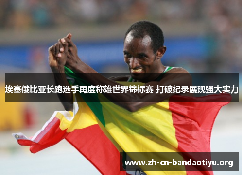 埃塞俄比亚长跑选手再度称雄世界锦标赛 打破纪录展现强大实力 埃塞俄比亚长跑选手再度称雄世界锦标赛 打破纪录展现强大实力