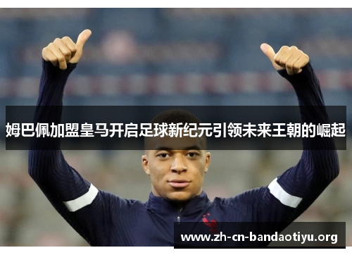 姆巴佩加盟皇马开启足球新纪元引领未来王朝的崛起 姆巴佩加盟皇马开启足球新纪元引领未来王朝的崛起