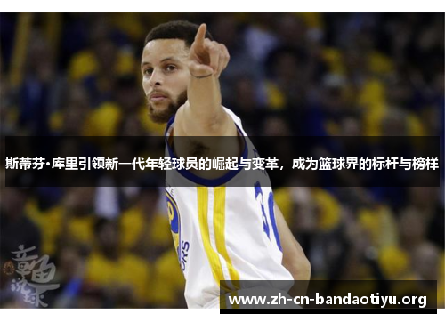 斯蒂芬·库里引领新一代年轻球员的崛起与变革,成为篮球界的标杆与榜样 斯蒂芬·库里引领新一代年轻球员的崛起与变革,成为篮球界的标杆与榜样