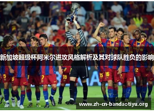 新加坡超级杯阿米尔进攻风格解析及其对球队胜负的影响 新加坡超级杯阿米尔进攻风格解析及其对球队胜负的影响