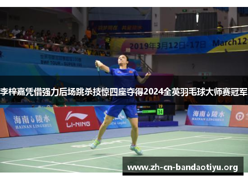 李梓嘉凭借强力后场跳杀技惊四座夺得2024全英羽毛球大师赛冠军 李梓嘉凭借强力后场跳杀技惊四座夺得2024全英羽毛球大师赛冠军