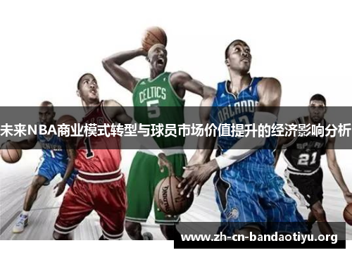 未来NBA商业模式转型与球员市场价值提升的经济影响分析 未来NBA商业模式转型与球员市场价值提升的经济影响分析