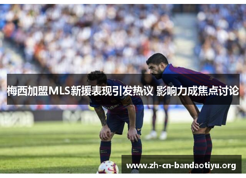 梅西加盟MLS新援表现引发热议 影响力成焦点讨论 梅西加盟MLS新援表现引发热议 影响力成焦点讨论