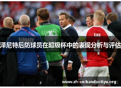泽尼特后防球员在超级杯中的表现分析与评估 泽尼特后防球员在超级杯中的表现分析与评估