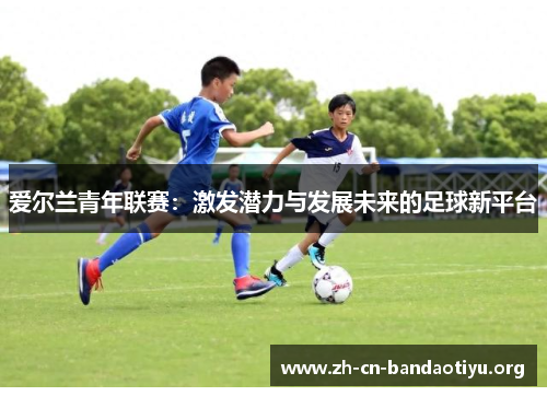爱尔兰青年联赛：激发潜力与发展未来的足球新平台