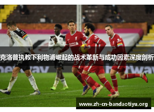 克洛普执教下利物浦崛起的战术革新与成功因素深度剖析 克洛普执教下利物浦崛起的战术革新与成功因素深度剖析