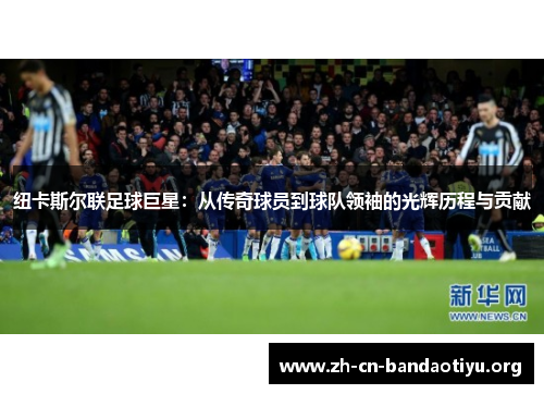纽卡斯尔联足球巨星:从传奇球员到球队领袖的光辉历程与贡献 纽卡斯尔联足球巨星:从传奇球员到球队领袖的光辉历程与贡献
