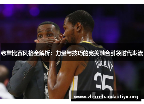 老詹比赛风格全解析:力量与技巧的完美融合引领时代潮流 老詹比赛风格全解析:力量与技巧的完美融合引领时代潮流