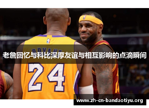 老詹回忆与科比深厚友谊与相互影响的点滴瞬间 老詹回忆与科比深厚友谊与相互影响的点滴瞬间