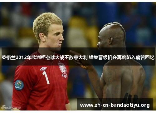 英格兰2012年欧洲杯点球大战不敌意大利 错失晋级机会再度陷入痛苦回忆 英格兰2012年欧洲杯点球大战不敌意大利 错失晋级机会再度陷入痛苦回忆
