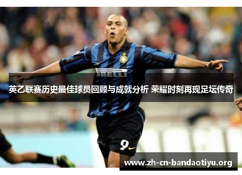 英乙联赛历史最佳球员回顾与成就分析 荣耀时刻再现足坛传奇 英乙联赛历史最佳球员回顾与成就分析 荣耀时刻再现足坛传奇