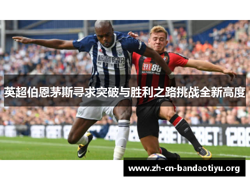 英超伯恩茅斯寻求突破与胜利之路挑战全新高度