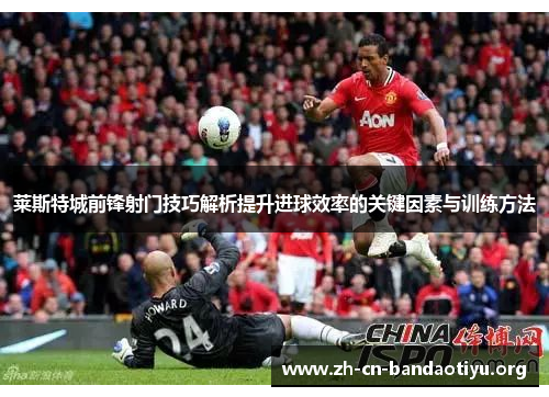 莱斯特城前锋射门技巧解析提升进球效率的关键因素与训练方法