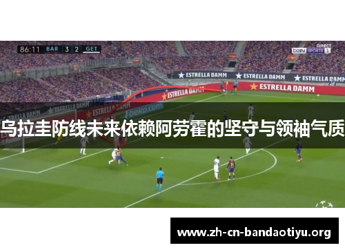 乌拉圭防线未来依赖阿劳霍的坚守与领袖气质 乌拉圭防线未来依赖阿劳霍的坚守与领袖气质