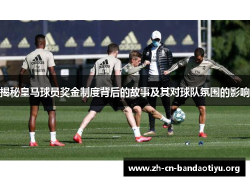 揭秘皇马球员奖金制度背后的故事及其对球队氛围的影响 揭秘皇马球员奖金制度背后的故事及其对球队氛围的影响