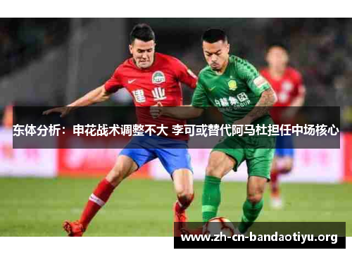 东体分析:申花战术调整不大 李可或替代阿马杜担任中场核心 东体分析:申花战术调整不大 李可或替代阿马杜担任中场核心