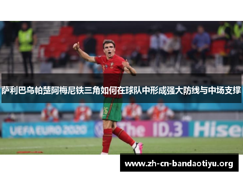 萨利巴乌帕楚阿梅尼铁三角如何在球队中形成强大防线与中场支撑 萨利巴乌帕楚阿梅尼铁三角如何在球队中形成强大防线与中场支撑
