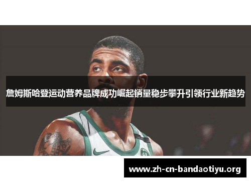 詹姆斯哈登运动营养品牌成功崛起销量稳步攀升引领行业新趋势 詹姆斯哈登运动营养品牌成功崛起销量稳步攀升引领行业新趋势