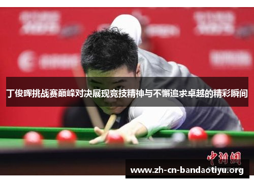 丁俊晖挑战赛巅峰对决展现竞技精神与不懈追求卓越的精彩瞬间 丁俊晖挑战赛巅峰对决展现竞技精神与不懈追求卓越的精彩瞬间