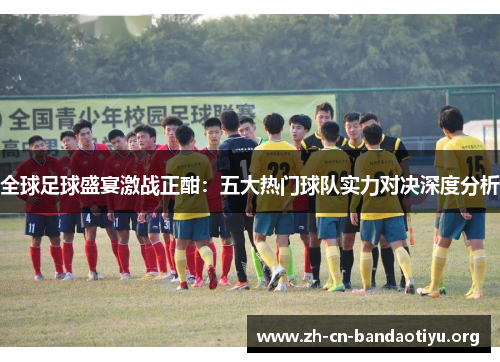 全球足球盛宴激战正酣:五大热门球队实力对决深度分析 全球足球盛宴激战正酣:五大热门球队实力对决深度分析