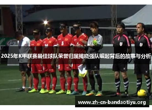 2025年K甲联赛最佳球队荣誉归属揭晓强队崛起背后的故事与分析 2025年K甲联赛最佳球队荣誉归属揭晓强队崛起背后的故事与分析