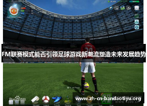 FM联赛模式能否引领足球游戏新潮流塑造未来发展趋势