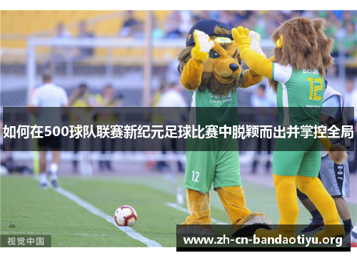 如何在500球队联赛新纪元足球比赛中脱颖而出并掌控全局 如何在500球队联赛新纪元足球比赛中脱颖而出并掌控全局