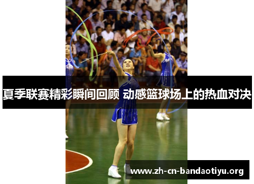 夏季联赛精彩瞬间回顾 动感篮球场上的热血对决