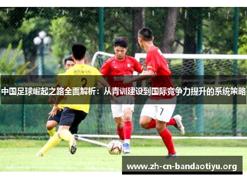 中国足球崛起之路全面解析:从青训建设到国际竞争力提升的系统策略 中国足球崛起之路全面解析:从青训建设到国际竞争力提升的系统策略