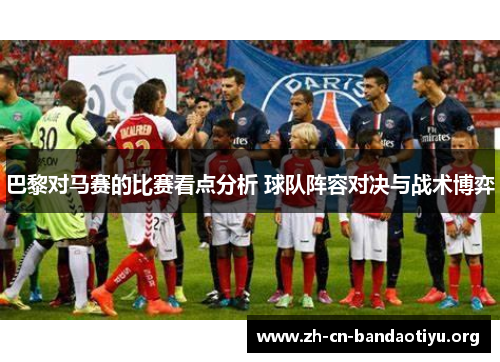 巴黎对马赛的比赛看点分析 球队阵容对决与战术博弈 巴黎对马赛的比赛看点分析 球队阵容对决与战术博弈