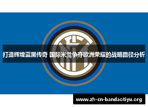 打造辉煌蓝黑传奇 国际米兰争夺欧洲荣耀的战略路径分析 打造辉煌蓝黑传奇 国际米兰争夺欧洲荣耀的战略路径分析