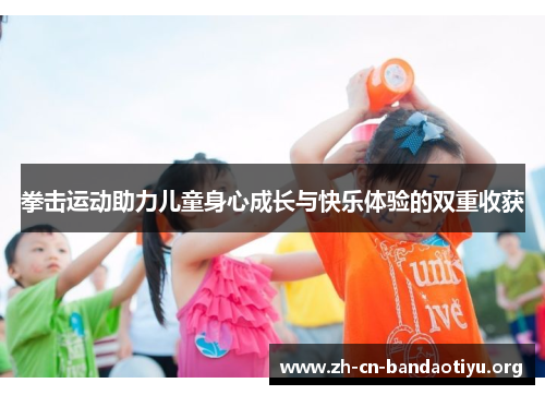 拳击运动助力儿童身心成长与快乐体验的双重收获 拳击运动助力儿童身心成长与快乐体验的双重收获