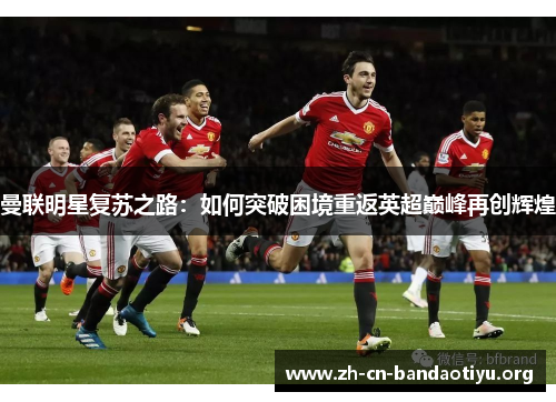 曼联明星复苏之路:如何突破困境重返英超巅峰再创辉煌 曼联明星复苏之路:如何突破困境重返英超巅峰再创辉煌