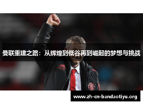 曼联重建之路:从辉煌到低谷再到崛起的梦想与挑战 曼联重建之路:从辉煌到低谷再到崛起的梦想与挑战