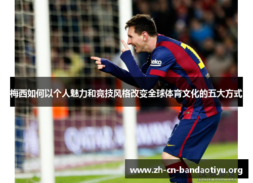 梅西如何以个人魅力和竞技风格改变全球体育文化的五大方式 梅西如何以个人魅力和竞技风格改变全球体育文化的五大方式