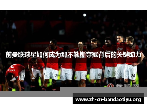 前曼联球星如何成为那不勒斯夺冠背后的关键助力 前曼联球星如何成为那不勒斯夺冠背后的关键助力